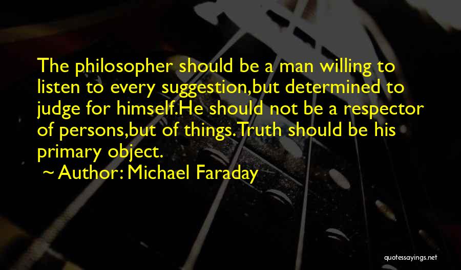 Michael Faraday Quotes: The Philosopher Should Be A Man Willing To Listen To Every Suggestion,but Determined To Judge For Himself.he Should Not Be