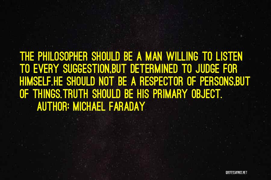 Michael Faraday Quotes: The Philosopher Should Be A Man Willing To Listen To Every Suggestion,but Determined To Judge For Himself.he Should Not Be