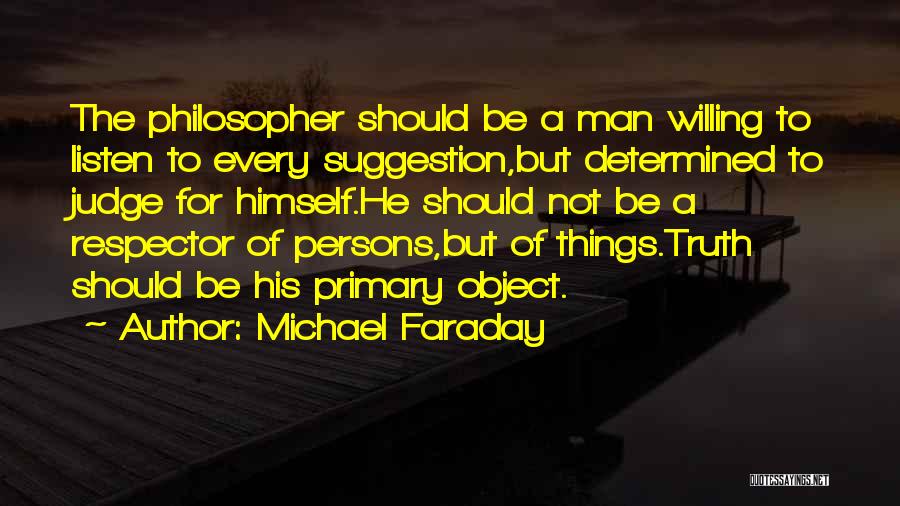 Michael Faraday Quotes: The Philosopher Should Be A Man Willing To Listen To Every Suggestion,but Determined To Judge For Himself.he Should Not Be