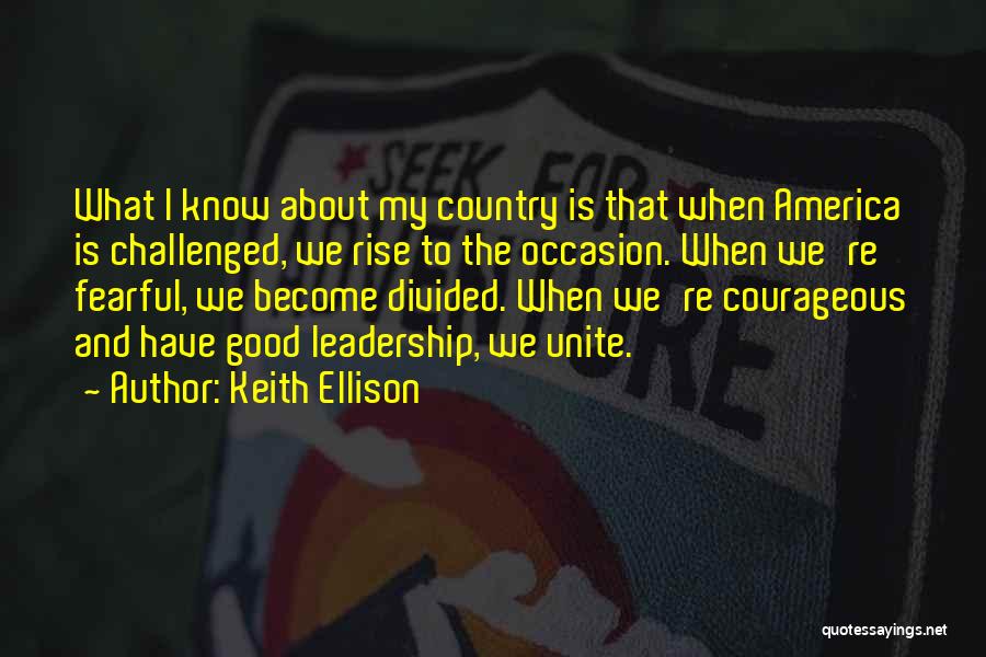 Keith Ellison Quotes: What I Know About My Country Is That When America Is Challenged, We Rise To The Occasion. When We're Fearful,
