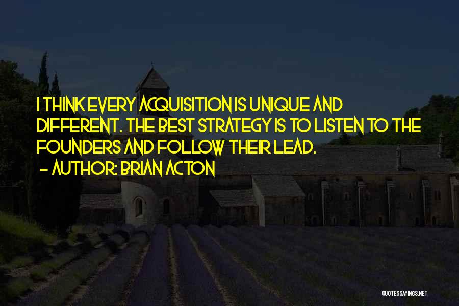 Brian Acton Quotes: I Think Every Acquisition Is Unique And Different. The Best Strategy Is To Listen To The Founders And Follow Their