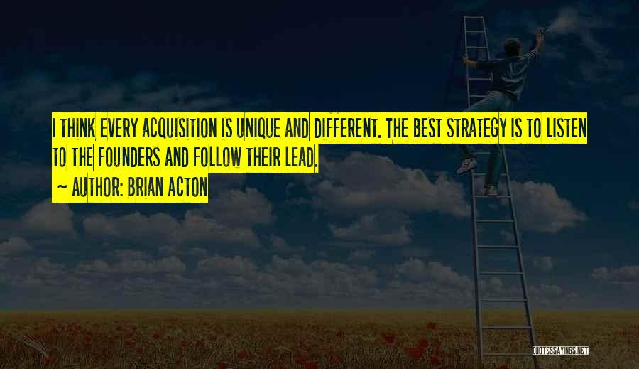 Brian Acton Quotes: I Think Every Acquisition Is Unique And Different. The Best Strategy Is To Listen To The Founders And Follow Their