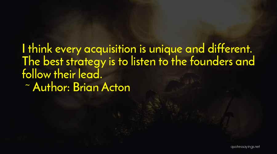 Brian Acton Quotes: I Think Every Acquisition Is Unique And Different. The Best Strategy Is To Listen To The Founders And Follow Their