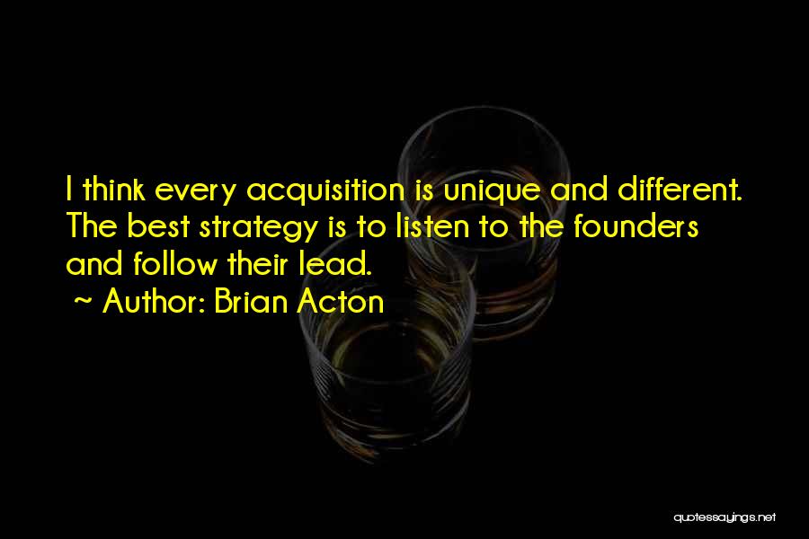 Brian Acton Quotes: I Think Every Acquisition Is Unique And Different. The Best Strategy Is To Listen To The Founders And Follow Their