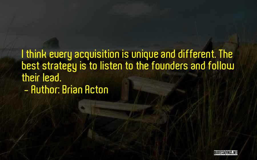 Brian Acton Quotes: I Think Every Acquisition Is Unique And Different. The Best Strategy Is To Listen To The Founders And Follow Their