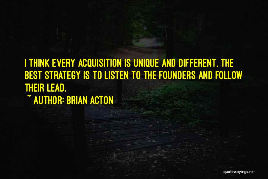 Brian Acton Quotes: I Think Every Acquisition Is Unique And Different. The Best Strategy Is To Listen To The Founders And Follow Their