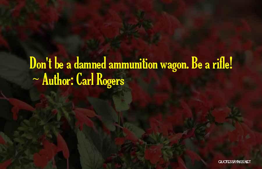 Carl Rogers Quotes: Don't Be A Damned Ammunition Wagon. Be A Rifle!