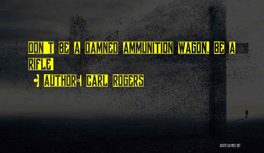 Carl Rogers Quotes: Don't Be A Damned Ammunition Wagon. Be A Rifle!