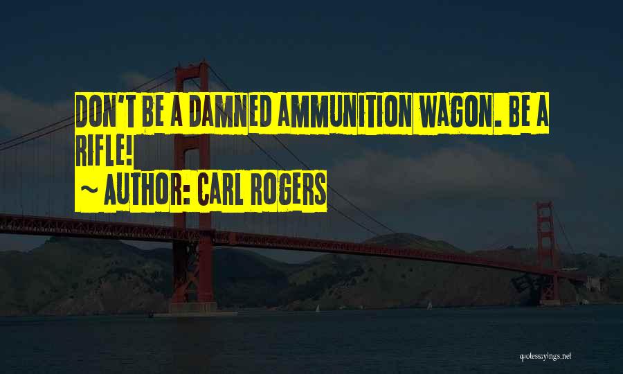 Carl Rogers Quotes: Don't Be A Damned Ammunition Wagon. Be A Rifle!