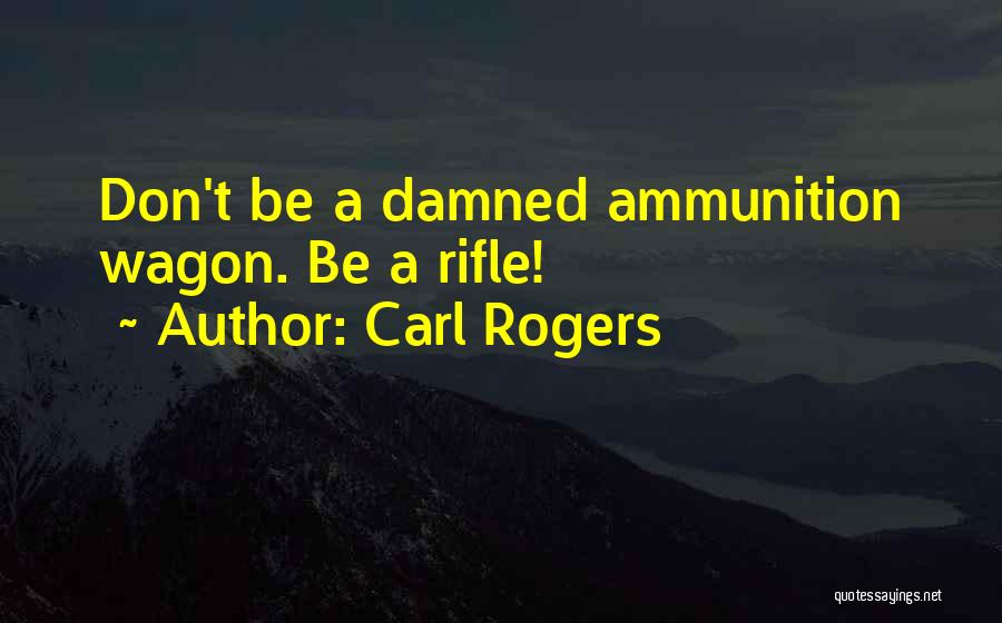 Carl Rogers Quotes: Don't Be A Damned Ammunition Wagon. Be A Rifle!