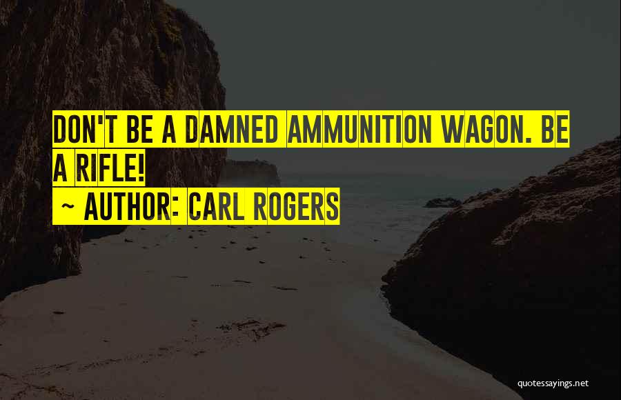 Carl Rogers Quotes: Don't Be A Damned Ammunition Wagon. Be A Rifle!