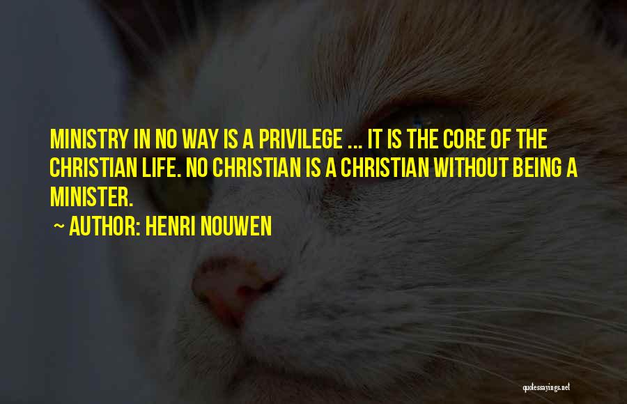 Henri Nouwen Quotes: Ministry In No Way Is A Privilege ... It Is The Core Of The Christian Life. No Christian Is A
