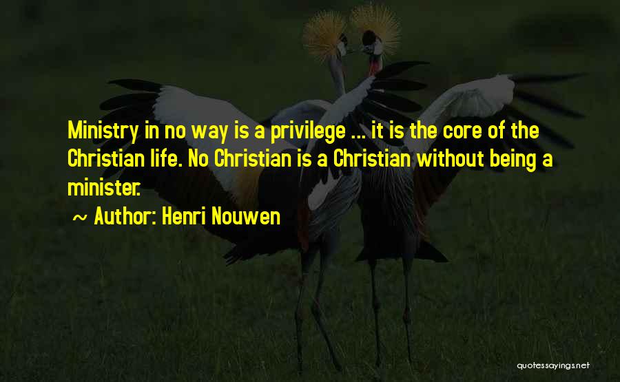 Henri Nouwen Quotes: Ministry In No Way Is A Privilege ... It Is The Core Of The Christian Life. No Christian Is A