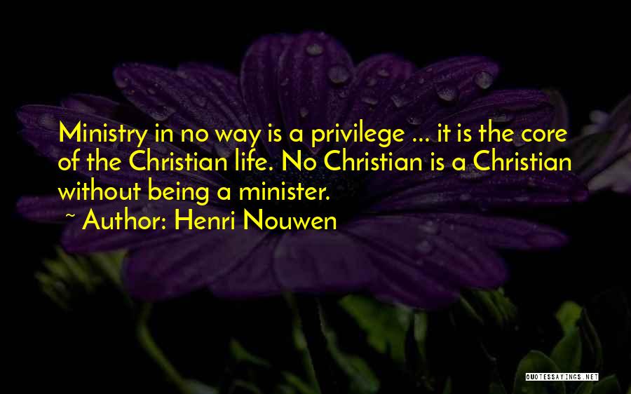 Henri Nouwen Quotes: Ministry In No Way Is A Privilege ... It Is The Core Of The Christian Life. No Christian Is A