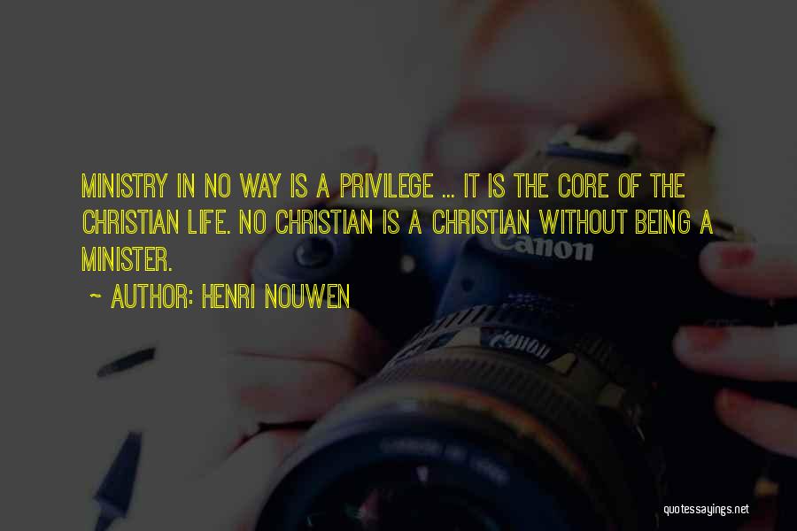 Henri Nouwen Quotes: Ministry In No Way Is A Privilege ... It Is The Core Of The Christian Life. No Christian Is A