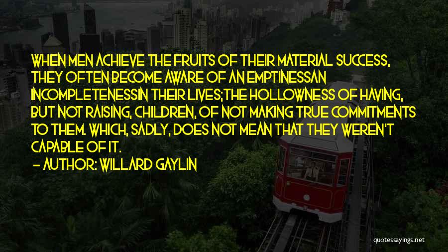 Willard Gaylin Quotes: When Men Achieve The Fruits Of Their Material Success, They Often Become Aware Of An Emptinessan Incompletenessin Their Lives;the Hollowness
