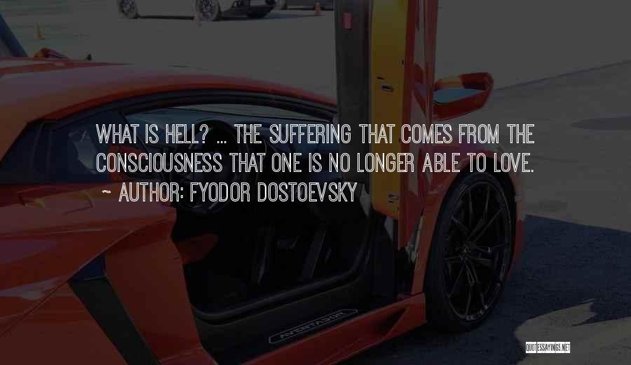 Fyodor Dostoevsky Quotes: What Is Hell? ... The Suffering That Comes From The Consciousness That One Is No Longer Able To Love.