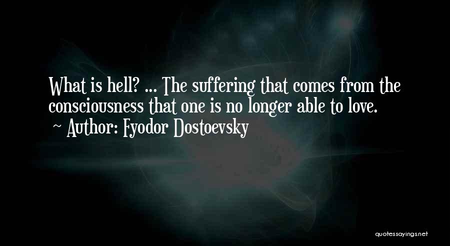 Fyodor Dostoevsky Quotes: What Is Hell? ... The Suffering That Comes From The Consciousness That One Is No Longer Able To Love.