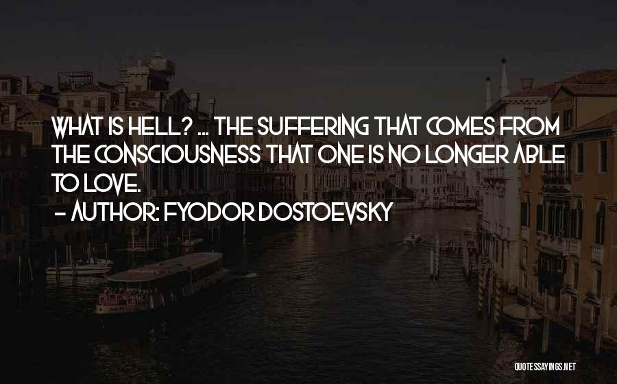 Fyodor Dostoevsky Quotes: What Is Hell? ... The Suffering That Comes From The Consciousness That One Is No Longer Able To Love.