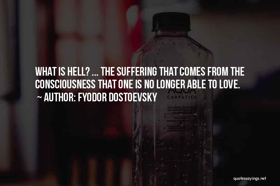 Fyodor Dostoevsky Quotes: What Is Hell? ... The Suffering That Comes From The Consciousness That One Is No Longer Able To Love.