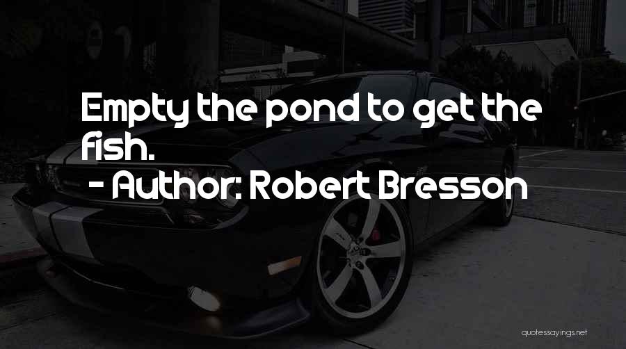 Robert Bresson Quotes: Empty The Pond To Get The Fish.