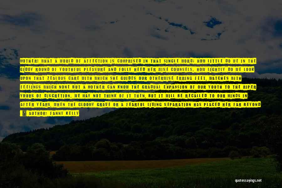 Fanny Kelly Quotes: Mother! What A World Of Affection Is Comprised In That Single Word; How Little Do We In The Giddy Round