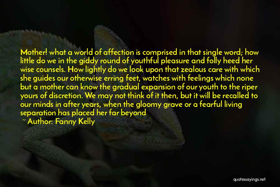 Fanny Kelly Quotes: Mother! What A World Of Affection Is Comprised In That Single Word; How Little Do We In The Giddy Round