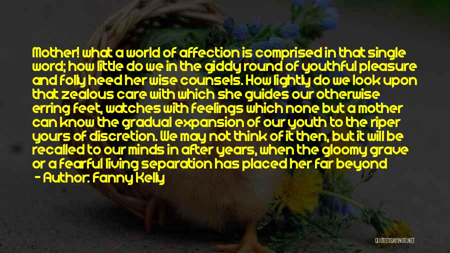 Fanny Kelly Quotes: Mother! What A World Of Affection Is Comprised In That Single Word; How Little Do We In The Giddy Round