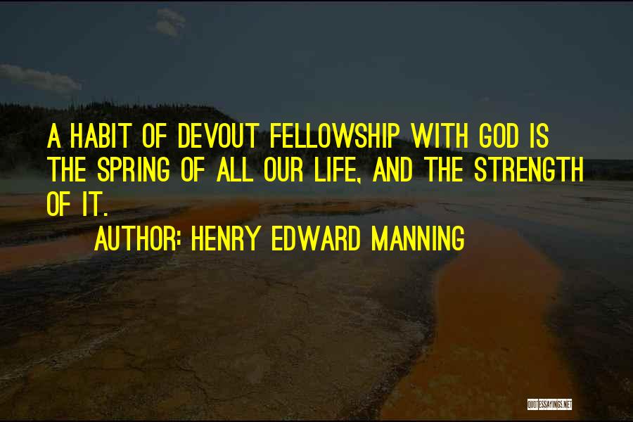Henry Edward Manning Quotes: A Habit Of Devout Fellowship With God Is The Spring Of All Our Life, And The Strength Of It.