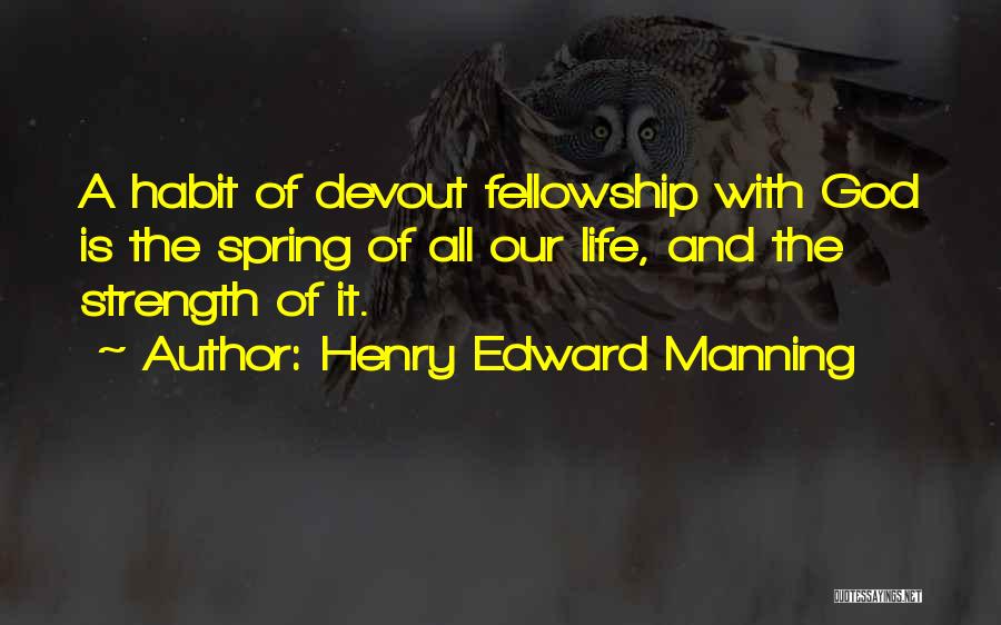Henry Edward Manning Quotes: A Habit Of Devout Fellowship With God Is The Spring Of All Our Life, And The Strength Of It.