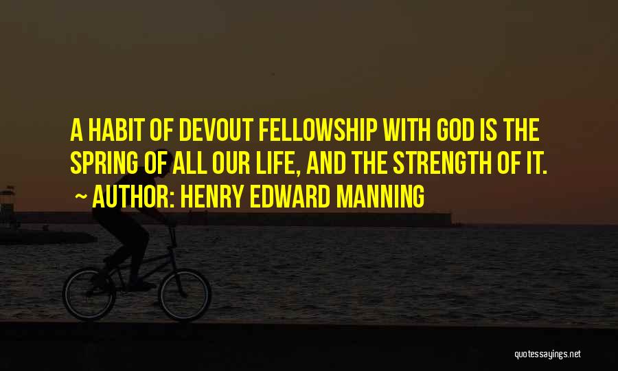 Henry Edward Manning Quotes: A Habit Of Devout Fellowship With God Is The Spring Of All Our Life, And The Strength Of It.