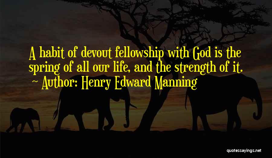Henry Edward Manning Quotes: A Habit Of Devout Fellowship With God Is The Spring Of All Our Life, And The Strength Of It.