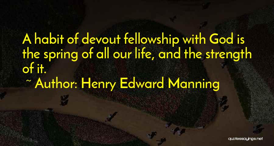 Henry Edward Manning Quotes: A Habit Of Devout Fellowship With God Is The Spring Of All Our Life, And The Strength Of It.