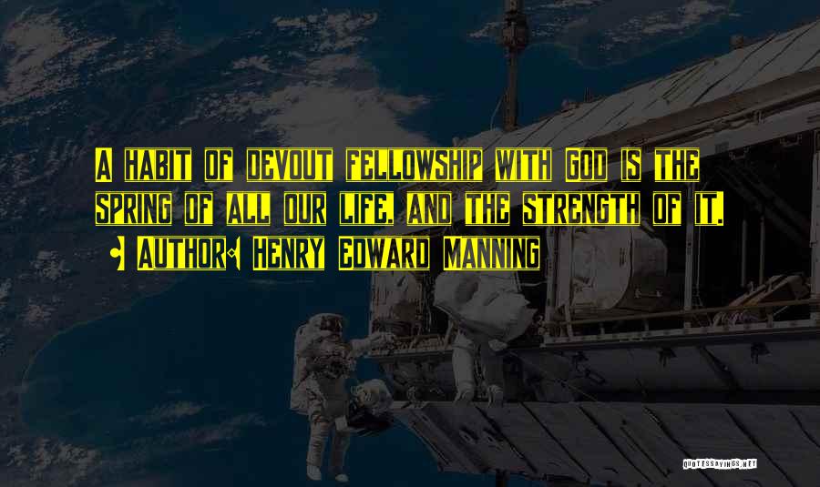 Henry Edward Manning Quotes: A Habit Of Devout Fellowship With God Is The Spring Of All Our Life, And The Strength Of It.