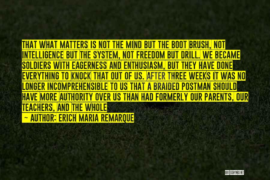 Erich Maria Remarque Quotes: That What Matters Is Not The Mind But The Boot Brush, Not Intelligence But The System, Not Freedom But Drill.