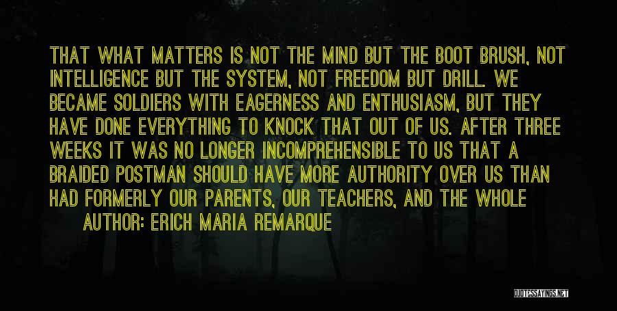 Erich Maria Remarque Quotes: That What Matters Is Not The Mind But The Boot Brush, Not Intelligence But The System, Not Freedom But Drill.