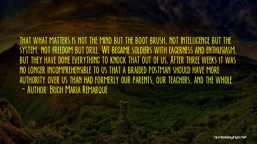 Erich Maria Remarque Quotes: That What Matters Is Not The Mind But The Boot Brush, Not Intelligence But The System, Not Freedom But Drill.