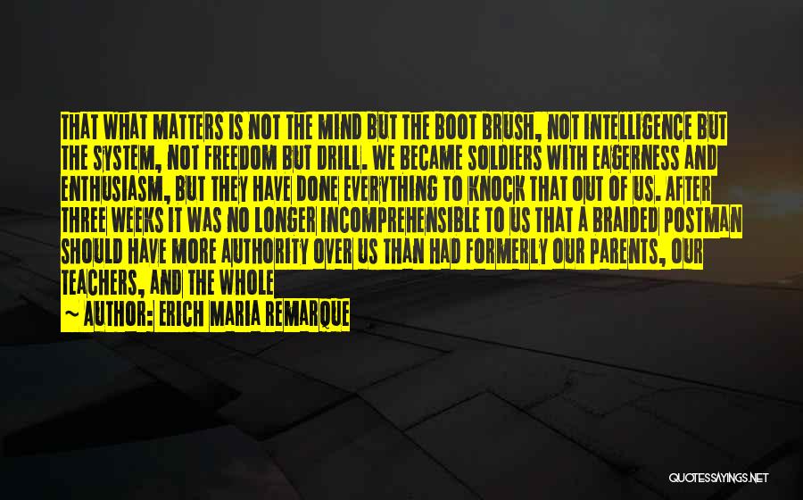 Erich Maria Remarque Quotes: That What Matters Is Not The Mind But The Boot Brush, Not Intelligence But The System, Not Freedom But Drill.