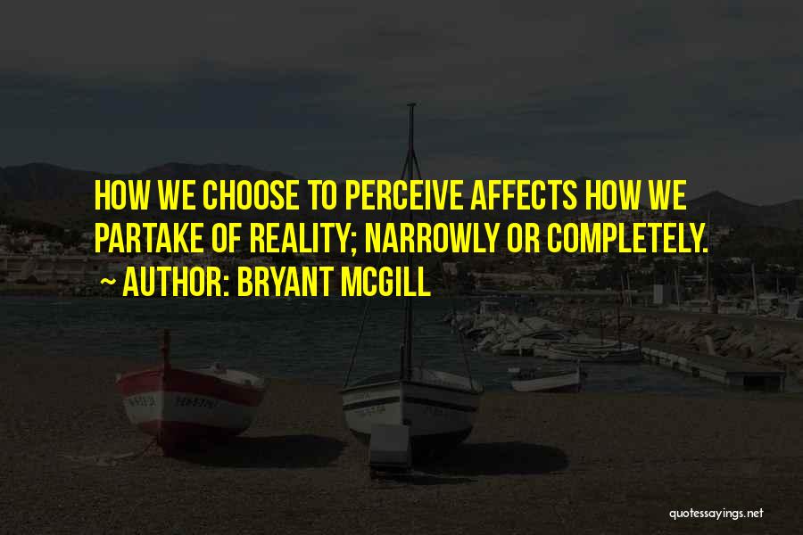 Bryant McGill Quotes: How We Choose To Perceive Affects How We Partake Of Reality; Narrowly Or Completely.