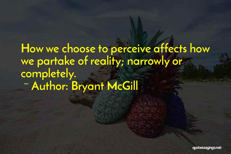 Bryant McGill Quotes: How We Choose To Perceive Affects How We Partake Of Reality; Narrowly Or Completely.