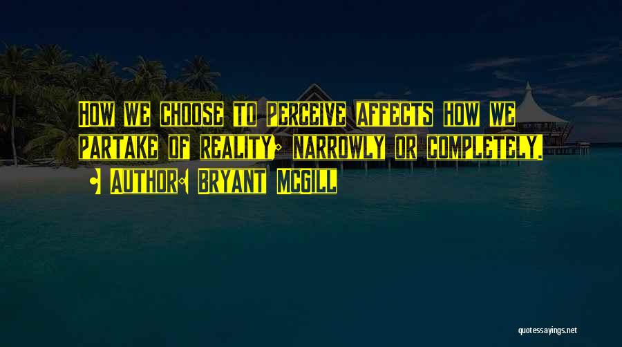 Bryant McGill Quotes: How We Choose To Perceive Affects How We Partake Of Reality; Narrowly Or Completely.