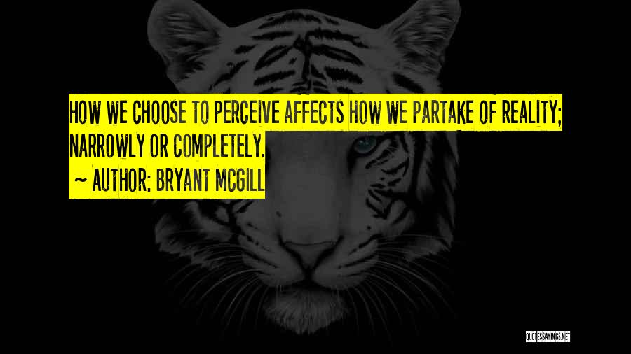 Bryant McGill Quotes: How We Choose To Perceive Affects How We Partake Of Reality; Narrowly Or Completely.