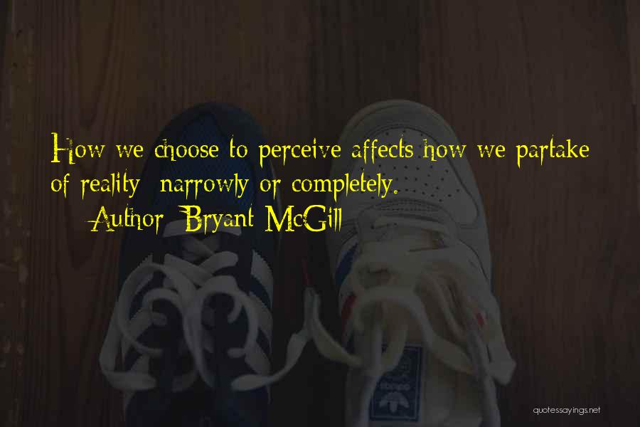 Bryant McGill Quotes: How We Choose To Perceive Affects How We Partake Of Reality; Narrowly Or Completely.