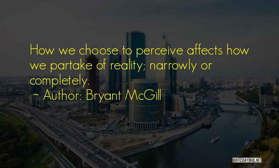Bryant McGill Quotes: How We Choose To Perceive Affects How We Partake Of Reality; Narrowly Or Completely.