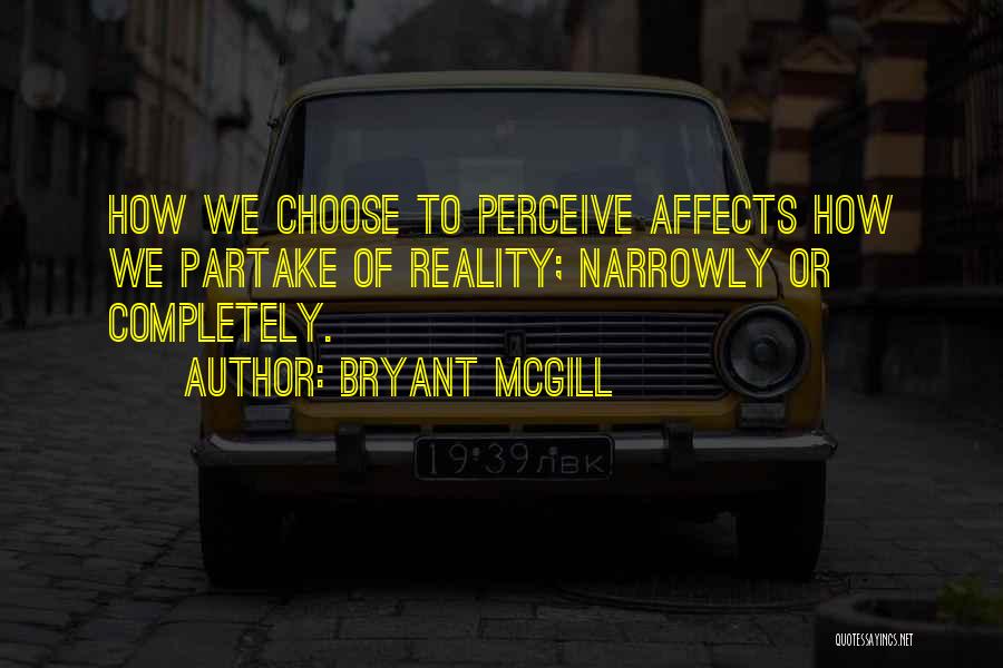 Bryant McGill Quotes: How We Choose To Perceive Affects How We Partake Of Reality; Narrowly Or Completely.