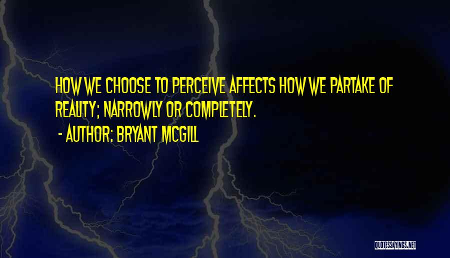 Bryant McGill Quotes: How We Choose To Perceive Affects How We Partake Of Reality; Narrowly Or Completely.