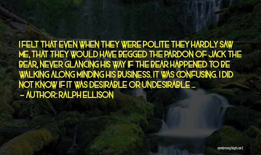 Ralph Ellison Quotes: I Felt That Even When They Were Polite They Hardly Saw Me, That They Would Have Begged The Pardon Of