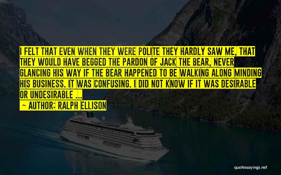 Ralph Ellison Quotes: I Felt That Even When They Were Polite They Hardly Saw Me, That They Would Have Begged The Pardon Of