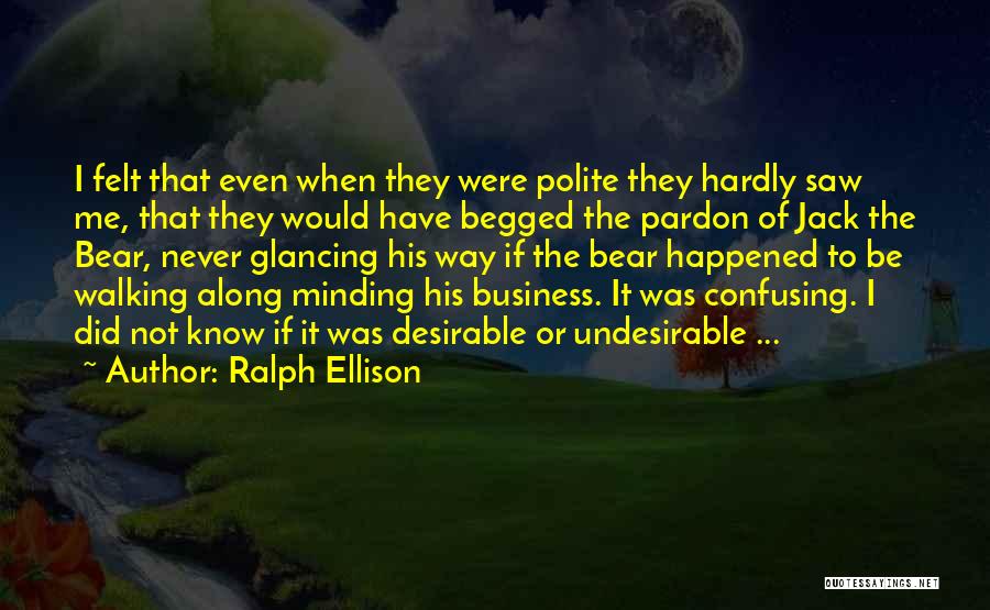 Ralph Ellison Quotes: I Felt That Even When They Were Polite They Hardly Saw Me, That They Would Have Begged The Pardon Of