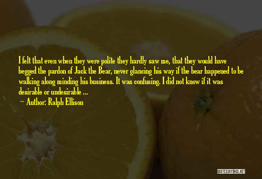 Ralph Ellison Quotes: I Felt That Even When They Were Polite They Hardly Saw Me, That They Would Have Begged The Pardon Of